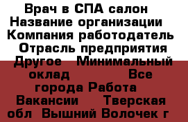 Врач в СПА-салон › Название организации ­ Компания-работодатель › Отрасль предприятия ­ Другое › Минимальный оклад ­ 28 000 - Все города Работа » Вакансии   . Тверская обл.,Вышний Волочек г.